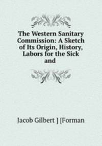 The Western Sanitary Commission: A Sketch of Its Origin, History, Labors for the Sick and .