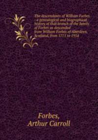 The descendants of William Forbes : a genealogical and biographical history of that branch of the family of Forbes as descended from William Forbes of Aberdeen, Scotland, from 1771 to 1954