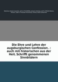 Die Ehre und Lehre der augsburgischen Confession . : auch mit historischen aus der Heil. Schrifft genommenen Sinnbildern