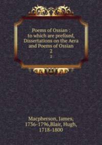 Poems of Ossian : to which are prefixed, Dissertations on the Aera and Poems of Ossian. 2