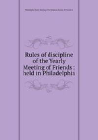 Rules of discipline of the Yearly Meeting of Friends : held in Philadelphia