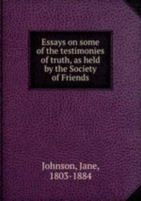 Essays on some of the testimonies of truth, as held by the Society of Friends