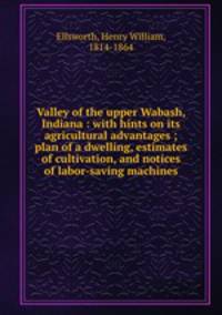 Valley of the upper Wabash, Indiana : with hints on its agricultural advantages ; plan of a dwelling, estimates of cultivation, and notices of labor-saving machines