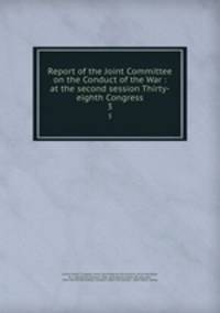 Report of the Joint Committee on the Conduct of the War : at the second session Thirty-eighth Congress. 3