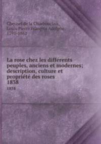 La rose chez les diffrents peuples, anciens et modernes; description, culture et proprit des roses. 1838