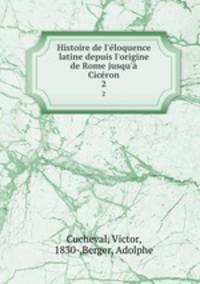 Histoire de l`loquence latine depuis l`origine de Rome jusqu` Cicron. 2