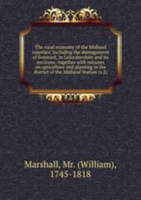 The rural economy of the Midland counties; including the management of livestock, in Leicestershire and its environs: together with minutes on agriculture and planting in the district of the Midland Station (v.2)