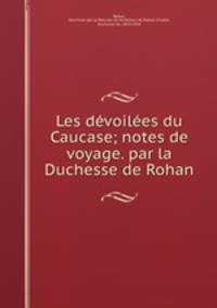 Les dvoiles du Caucase; notes de voyage. par la Duchesse de Rohan