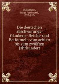 Die deutschen abschwrungs- Glaubens- Beicht- und Betformeln vom achten bis zum zwlften Jahrhundert