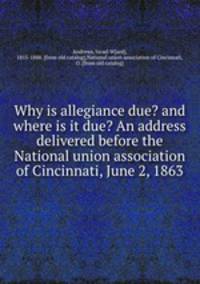 Why is allegiance due? and where is it due? An address delivered before the National union association of Cincinnati, June 2, 1863
