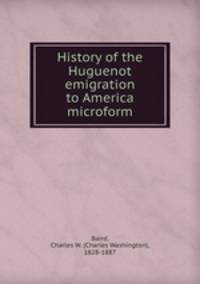 History of the Huguenot emigration to America microform