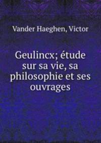 Geulincx; tude sur sa vie, sa philosophie et ses ouvrages