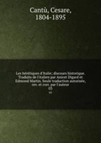 Les hrtiques d`Italie; discours historique. Traduits de l`italien par Anicet Digard et Edmond Martin. Seule traduction autorise, rev. et corr. par l`auteur. 03