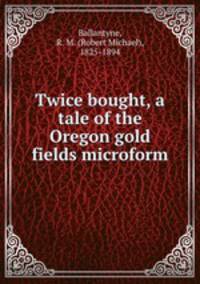 Twice bought, a tale of the Oregon gold fields microform
