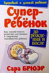 Суперребенок. Как способствовать развитию умственных и творческих способностей ребенка до рождения и после