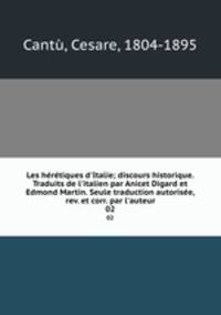 Les hrtiques d`Italie; discours historique. Traduits de l`italien par Anicet Digard et Edmond Martin. Seule traduction autorise, rev. et corr. par l`auteur. 02