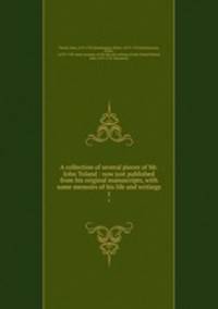 A collection of several pieces of Mr. John Toland : now just published from his original manuscripts, with some memoirs of his life and writings. 1