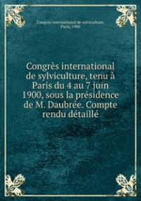 Congrs international de sylviculture, tenu Paris du 4 au 7 juin 1900, sous la prsidence de M. Daubre. Compte rendu dtaill