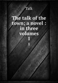 The talk of the town; a novel : in three volumes. 1