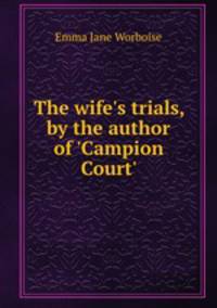 The wife`s trials, by the author of `Campion Court`.