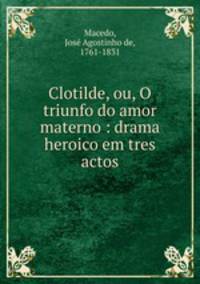 Clotilde, ou, O triunfo do amor materno : drama heroico em tres actos