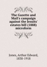 The Gazette and Mail`s campaign against the Jesuits` estates bill (1888) microform