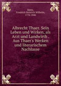 Albrecht Thaer. Sein Leben und Wirken, als Arzt und Landwirth . Aus Thaer`s Werken und literarischem Nachlasse