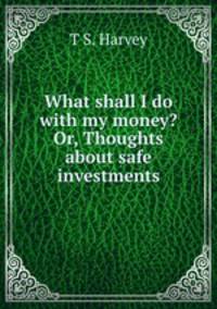 What shall I do with my money? Or, Thoughts about safe investments