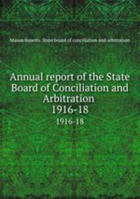 Annual report of the State Board of Conciliation and Arbitration . 1916-18