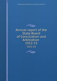Annual report of the State Board of Conciliation and Arbitration . 1912-15