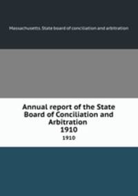 Annual report of the State Board of Conciliation and Arbitration . 1910