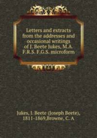 Letters and extracts from the addresses and occasional writings of J. Beete Jukes, M.A. F.R.S. F.G.S. microform