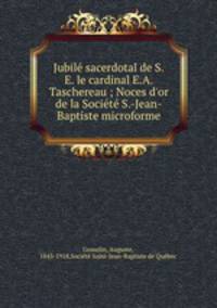 Jubil sacerdotal de S.E. le cardinal E.A. Taschereau ; Noces d`or de la Socit S.-Jean-Baptiste microforme