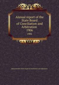 Annual report of the State Board of Conciliation and Arbitration . 1906