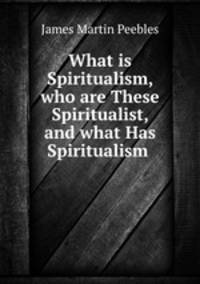 What is Spiritualism, who are These Spiritualist, and what Has Spiritualism .