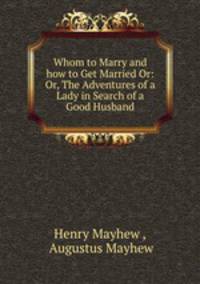 Whom to Marry and how to Get Married Or: Or, The Adventures of a Lady in Search of a Good Husband
