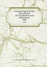 Annual report of the State Board of Conciliation and Arbitration . 1902