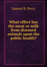 What effect has the meat or milk from diseased animals upon the public health?