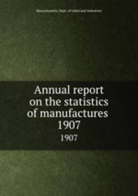 Annual report on the statistics of manufactures . 1907