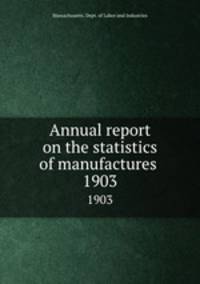Annual report on the statistics of manufactures . 1903