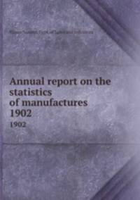 Annual report on the statistics of manufactures . 1902