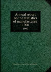 Annual report on the statistics of manufactures . 1900