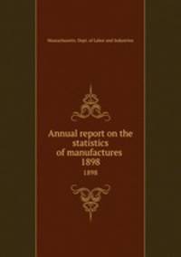 Annual report on the statistics of manufactures . 1898