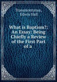 What is Baptism?: An Essay: Being Chiefly a Review of the First Part of a .
