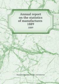 Annual report on the statistics of manufactures . 1889