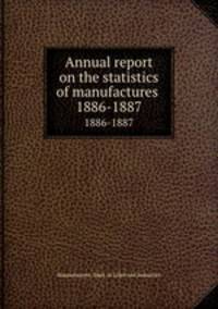 Annual report on the statistics of manufactures . 1886-1887