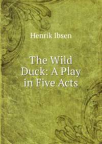 The Wild Duck: A Play in Five Acts