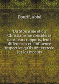 Du Stocisme et du Christianisme considrs dans leurs rapports, leurs diffrences et l`influence respective qu`ils ont exerce sur les moeurs