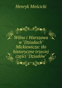 Wilno i Warszawa w "Dziadach" Mickiewicza: to historyczne trzeciej czci "Dziadw"