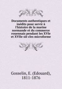 Documents authentiques et indits pour servir l`histoire de la marine normande et du commerce rouennais pendant les XVIe et XVIIe si cles microforme